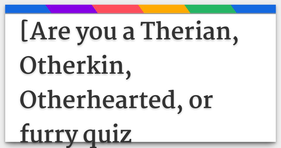 [Are you a Therian, Otherkin, Otherhearted, or furry quiz