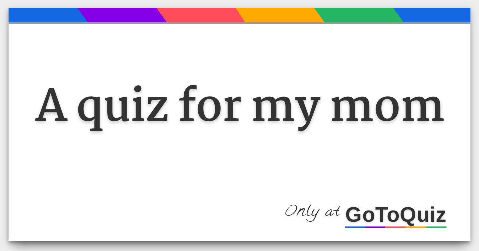 A Quiz For My Mom F 