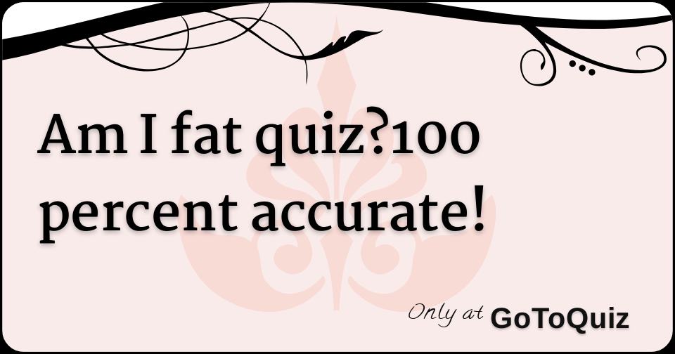 am-i-fat-quiz-100-percent-accurate