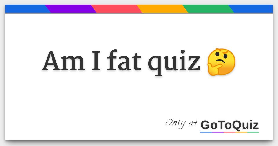 Am I fat quiz 🤔