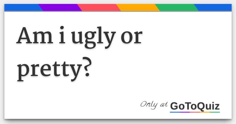  am I Ugly Or Pretty 