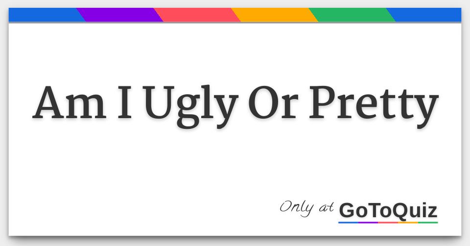 am-i-ugly-or-pretty