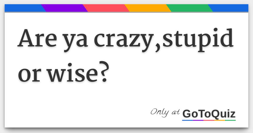 Results: Are ya crazy,stupid or wise?