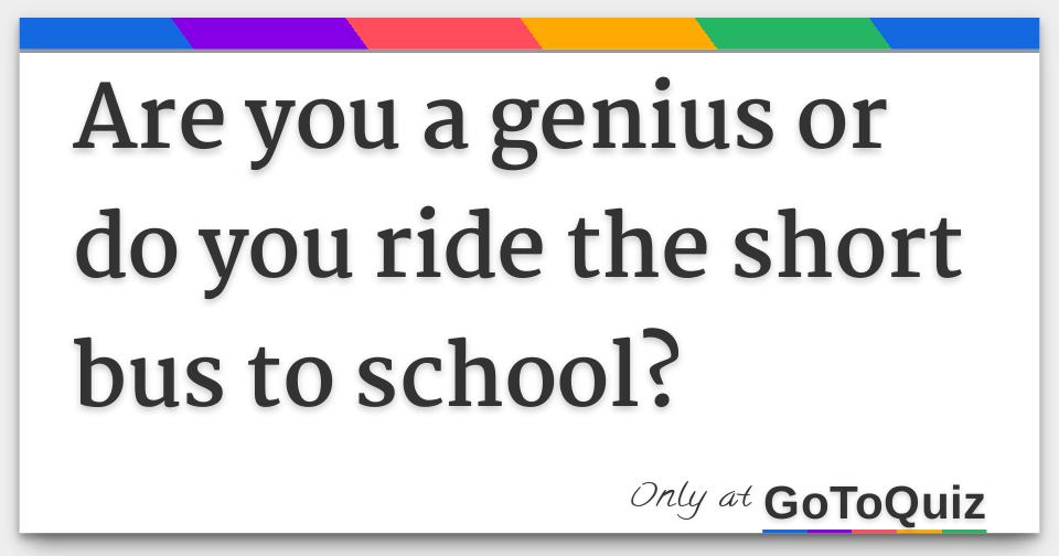 are-you-a-genius-or-do-you-ride-the-short-bus-to-school