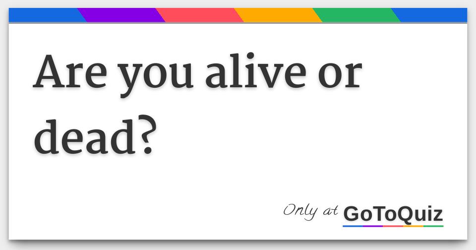 Are you DEAD or ALIVE?