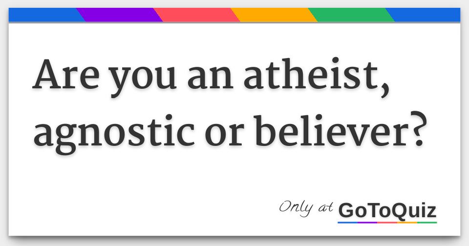 Are you an atheist, agnostic or believer?