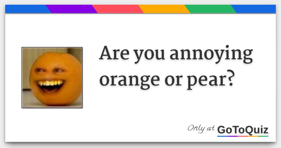 Are you annoying orange or pear?