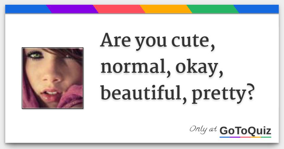 are-you-cute-normal-okay-beautiful-pretty