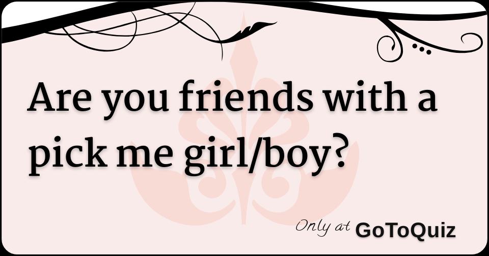 Are you friends with a pick me girl/boy?