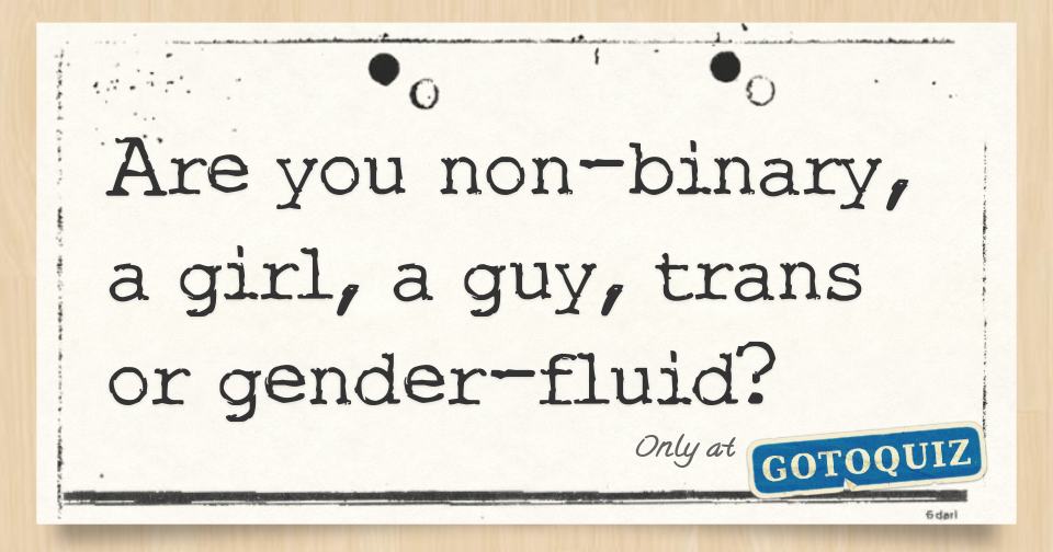 Are you nonbinary, a girl, a guy, trans or genderfluid?