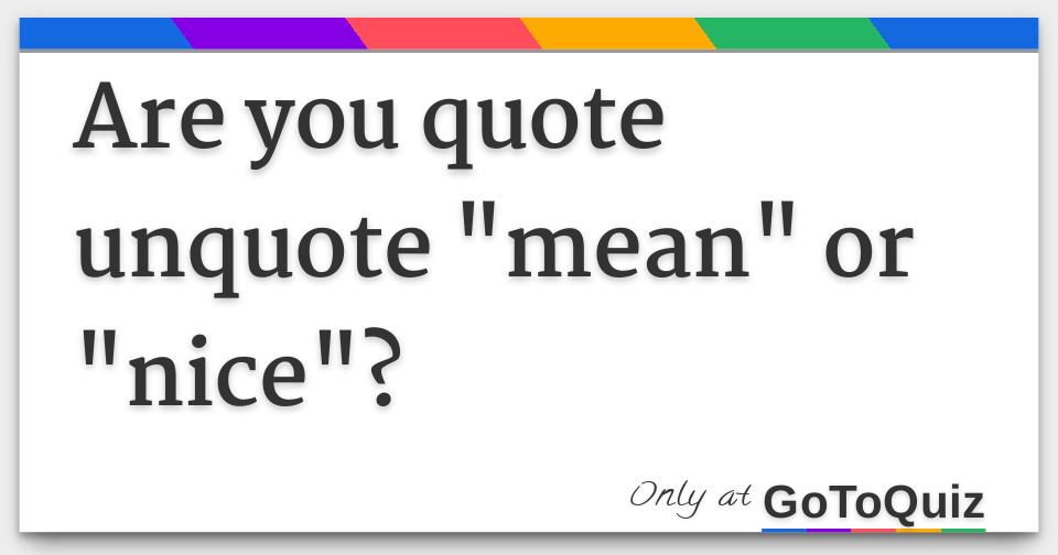 Are you quote unquote "mean" or "nice"?