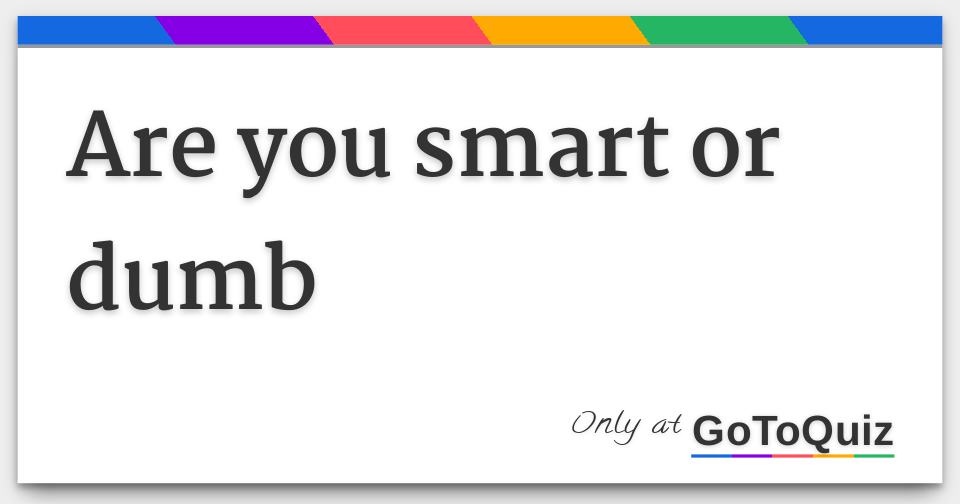 are-you-smart-or-dumb