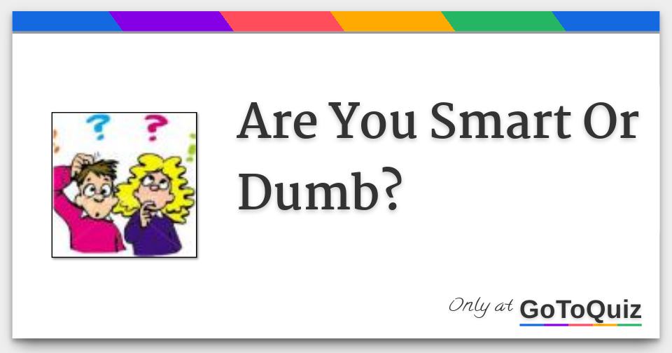 are-you-smart-or-dumb