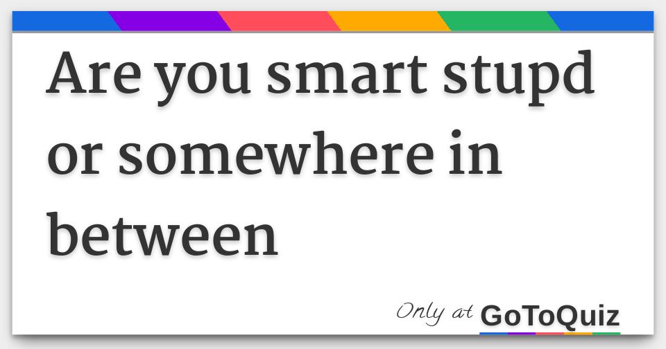 are-you-smart-stupd-or-somewhere-in-between