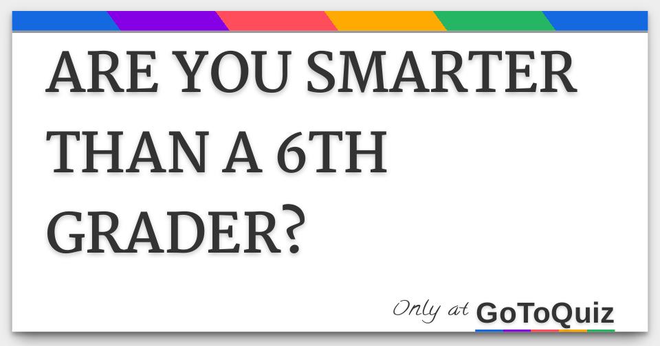 ARE YOU SMARTER THAN A 6TH GRADER?