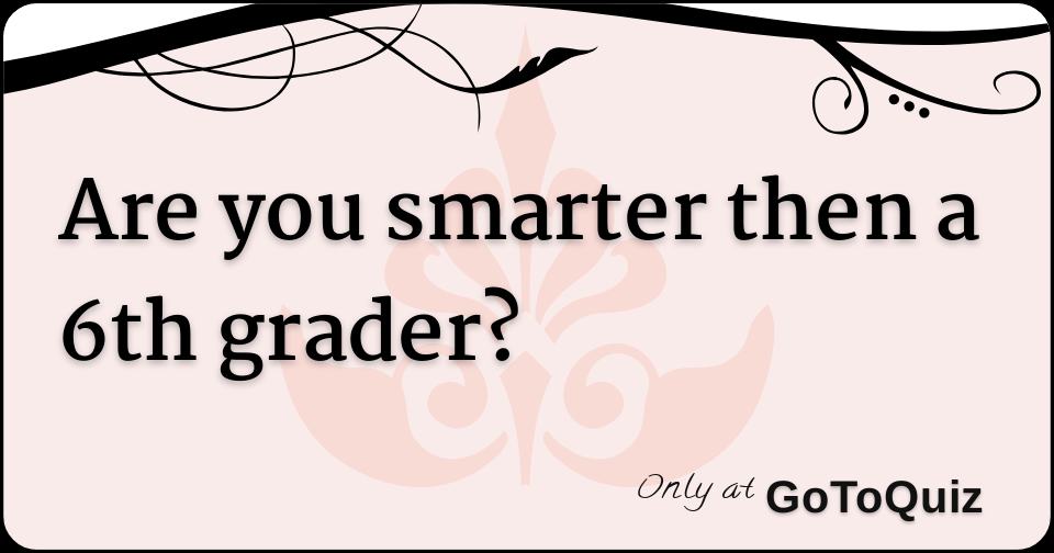 Are you smarter then a 6th grader?