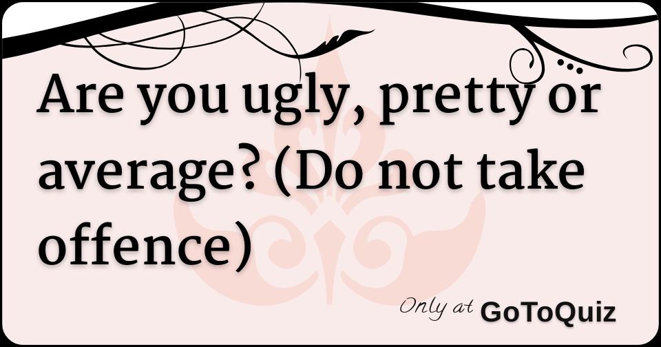 are-you-ugly-pretty-or-average-do-not-take-offence