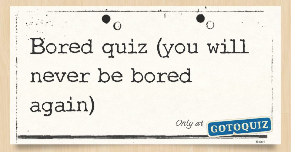 Bored Quiz You Will Never Be Bored Again