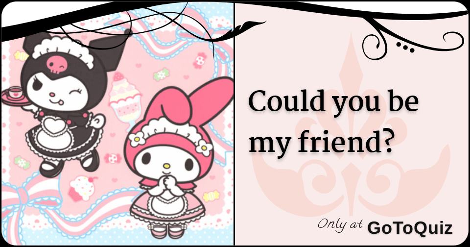 Could you be my friend?