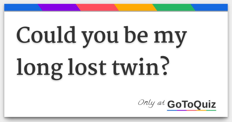 Could you be my long lost twin?