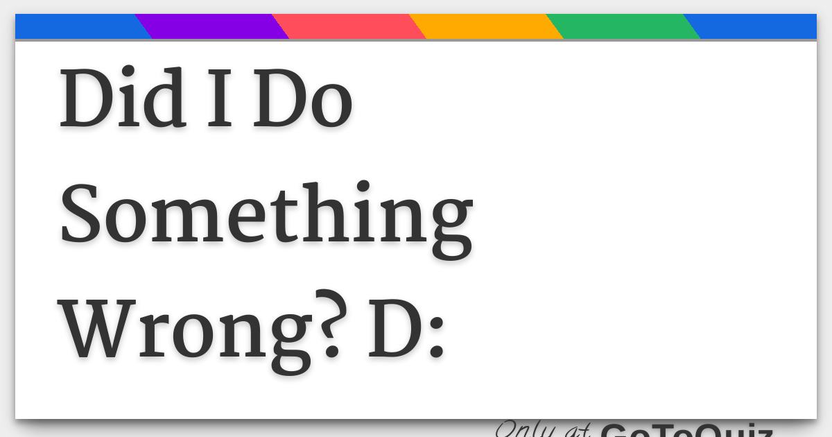 did-i-do-something-wrong-d