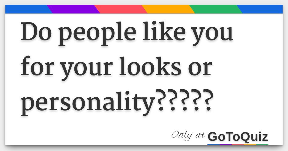 Do people like you for your looks or personality?????