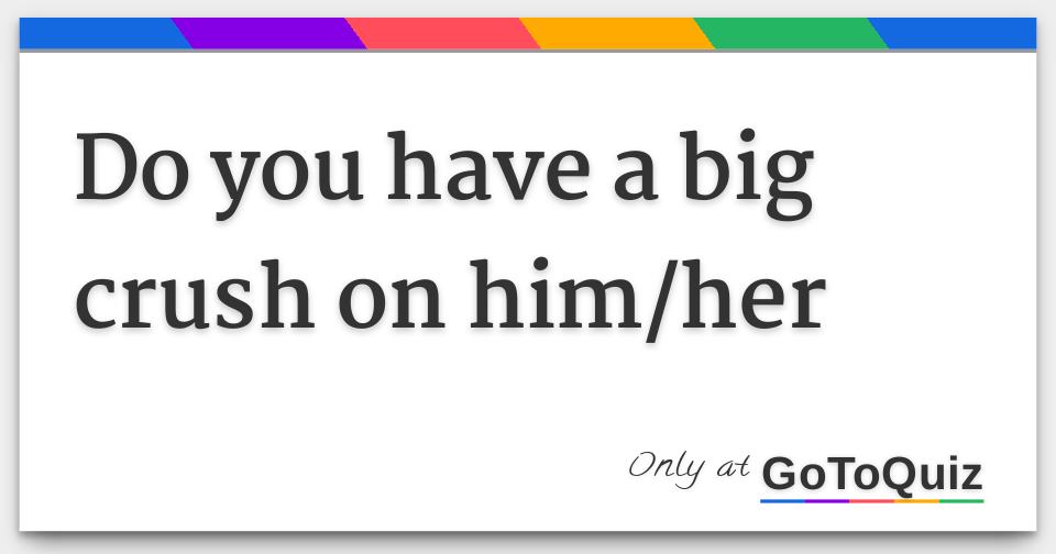 Results do you have a big crush on him/her