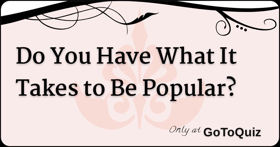 do-you-have-what-it-takes-to-be-popular