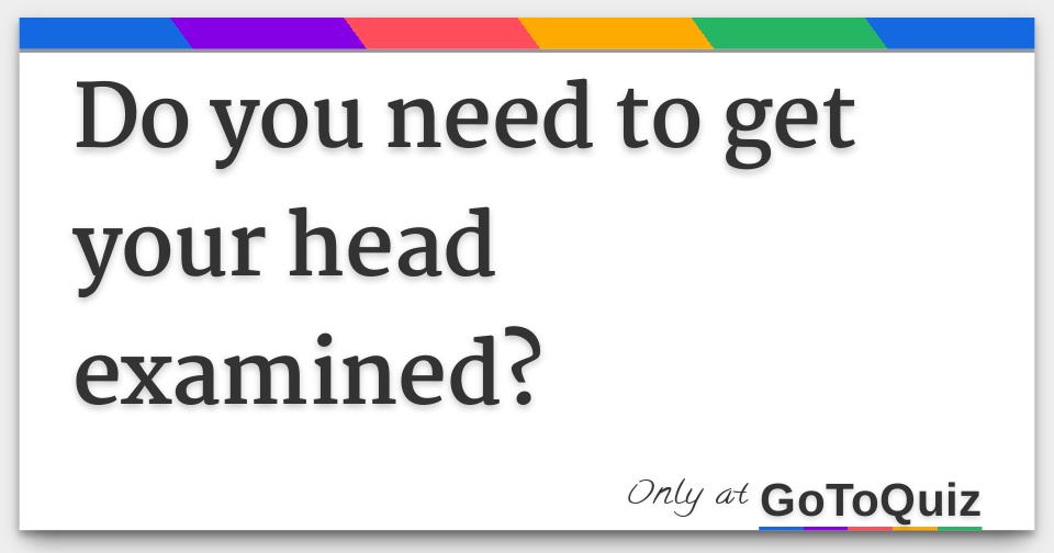 do-you-need-to-get-your-head-examined