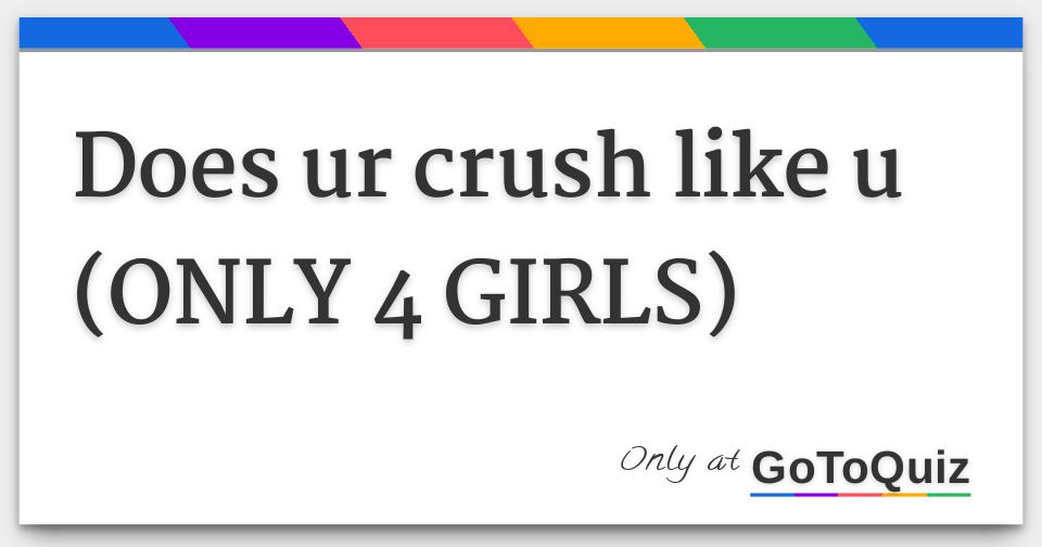 Does ur crush like u (ONLY 4 GIRLS)