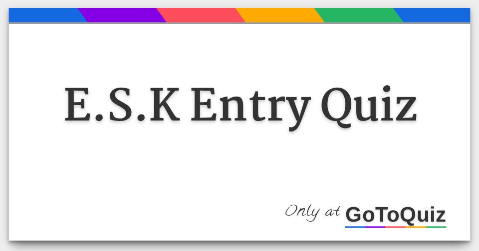 E.S.K Entry Quiz