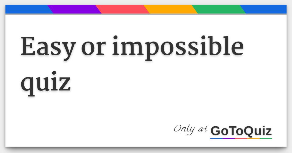 Easy Or Impossible Quiz - easy or impossible quiz f jpg