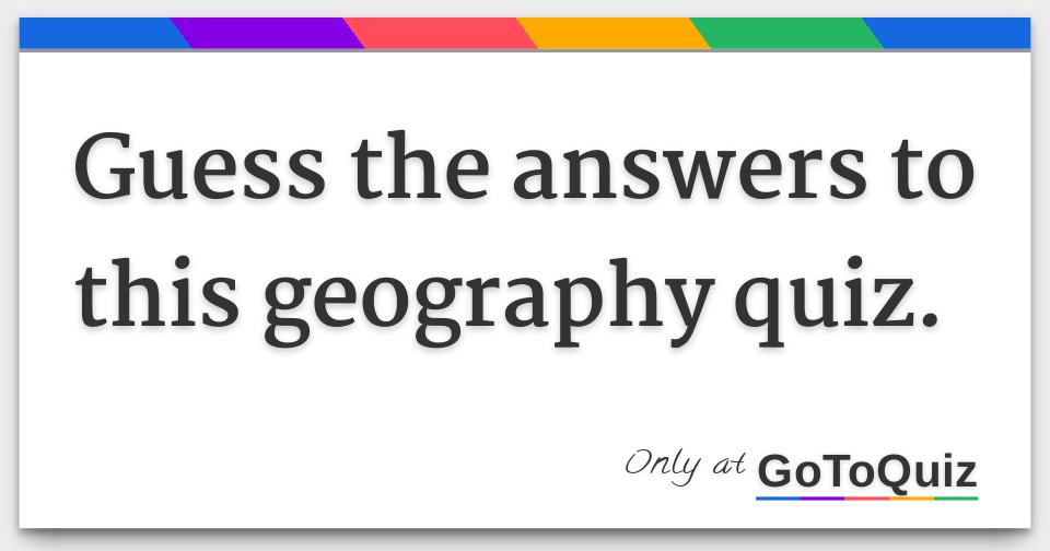 Guess the answers to this geography quiz.