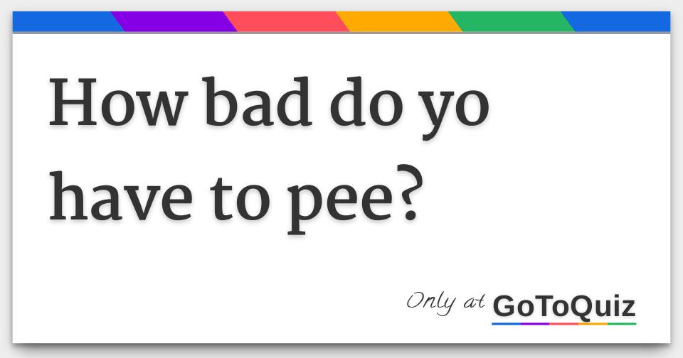 how-bad-do-yo-have-to-pee