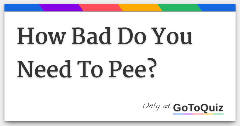 how-bad-do-you-need-to-pee