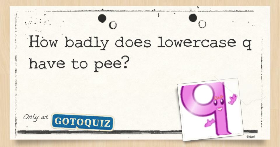 how-badly-does-lowercase-q-have-to-pee