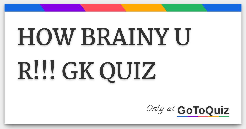 HOW BRAINY U R GK QUIZ