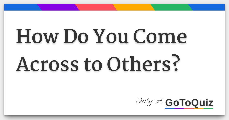 how-do-you-come-across-to-others