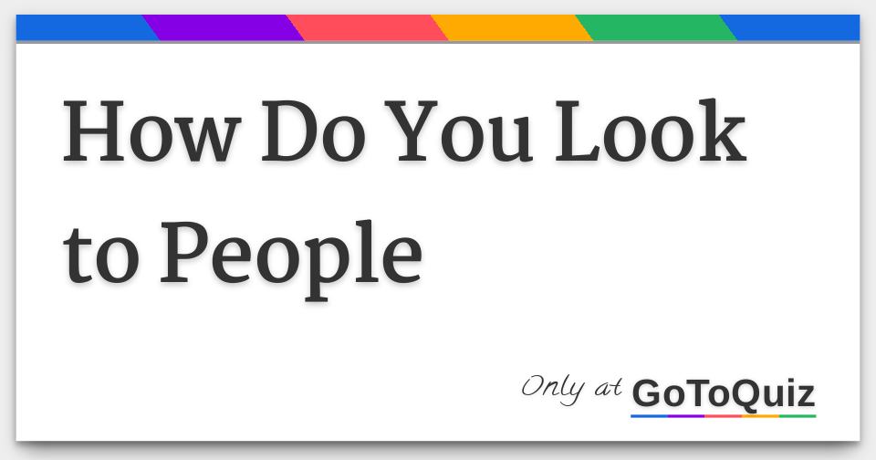 how-do-you-look-to-people