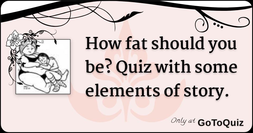 How fat should you be? Quiz with some elements of story.