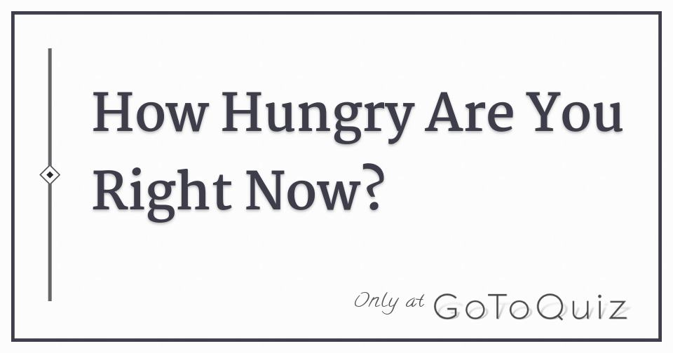 How Hungry Are You Right Now?