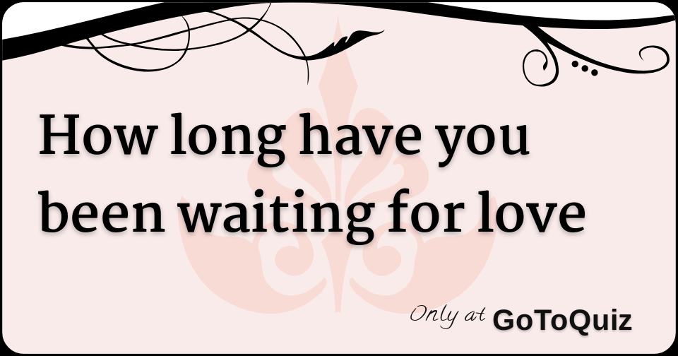 How long have you been waiting for love