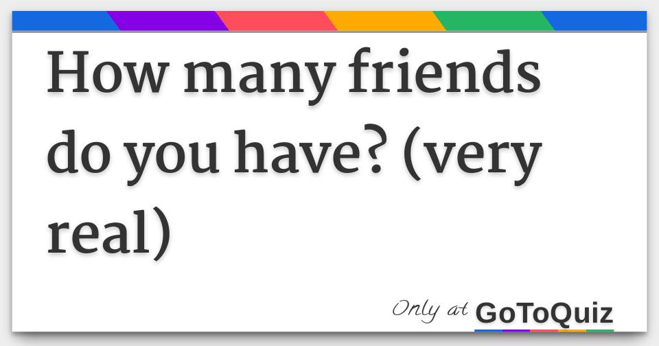 how-many-friends-do-you-have-very-real