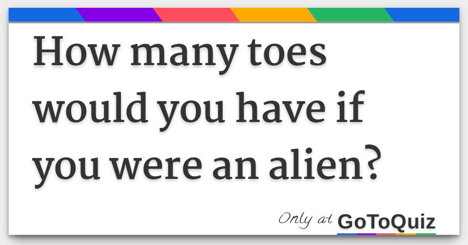 How Many Toes Would You Have If You Were An Alien