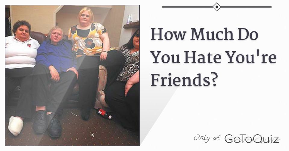 how-much-do-you-hate-you-re-friends