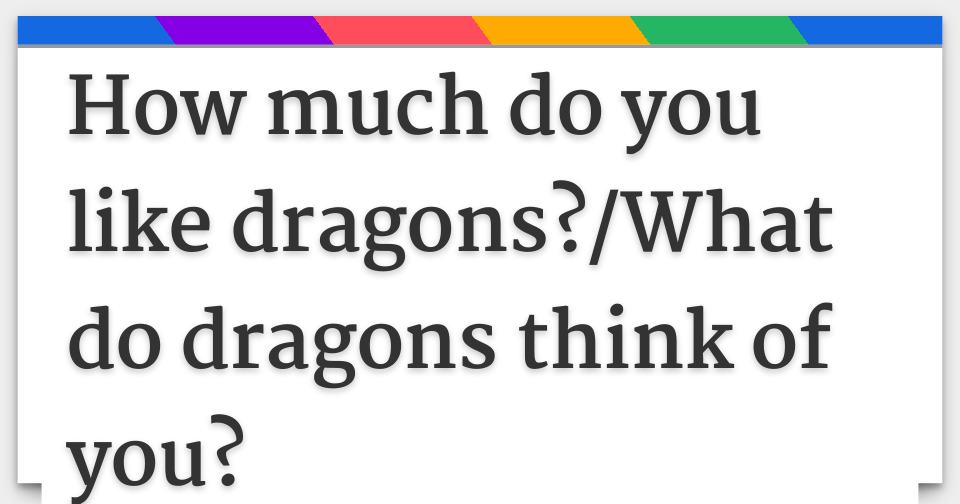 How much do you like dragons?/What do dragons think of you?