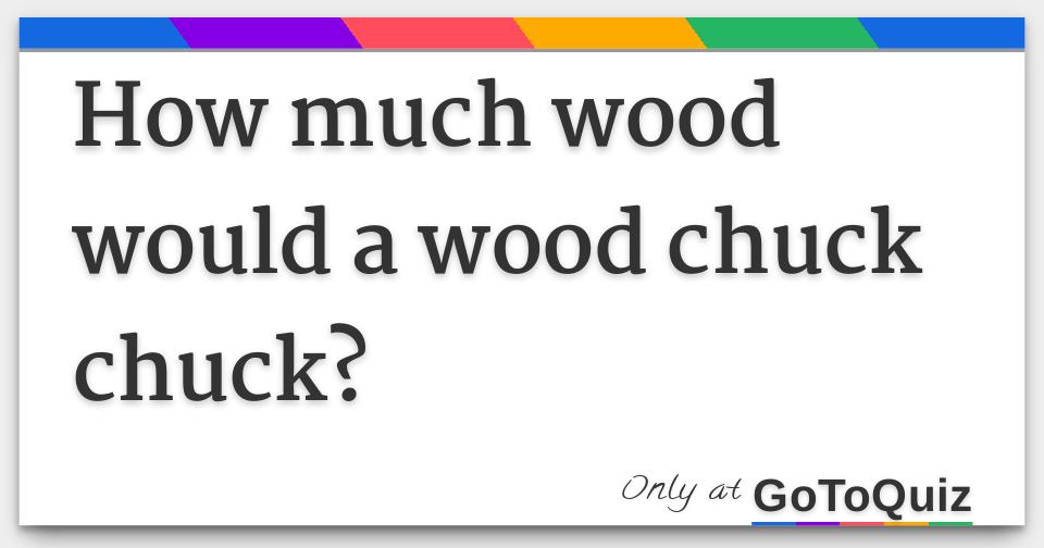 How much wood would a wood chuck chuck?