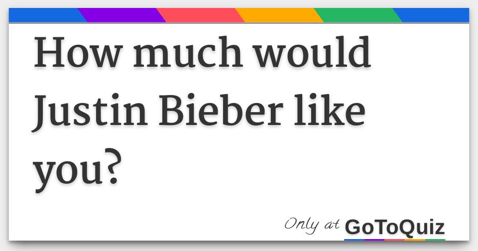 How Much Would Justin Bieber Like You