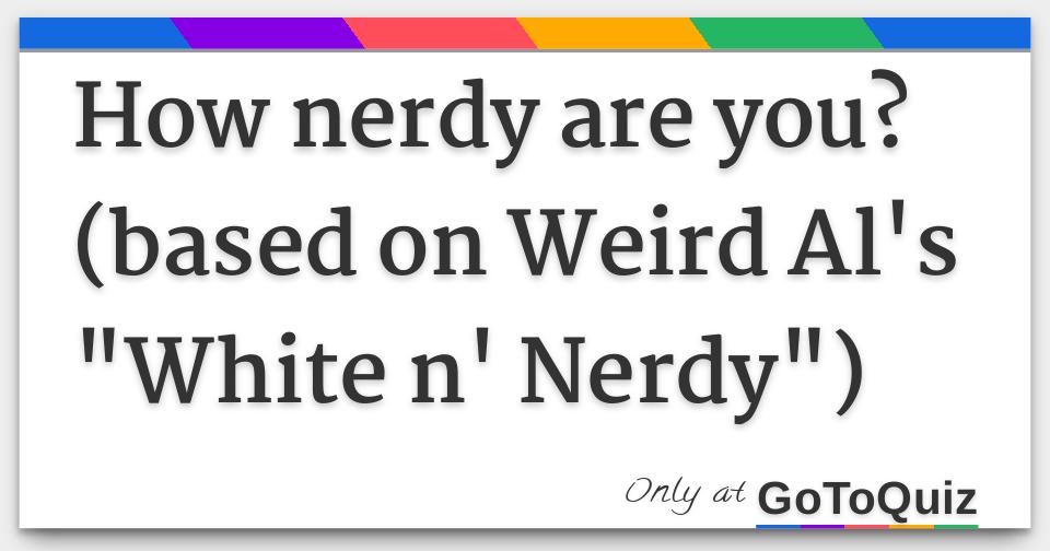 How Nerdy Are You Based On Weird Als White N Nerdy