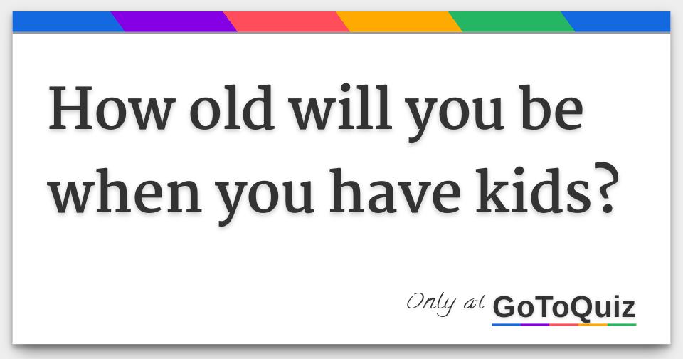 How old will you be when you have kids?